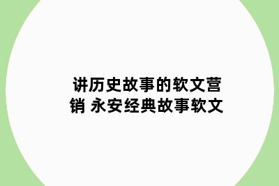 讲历史故事的软文营销 永安经典故事软文